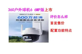 Download Video: 360户外球机6 6MP版上市预定，评价怎么样？首发售价，配置功能盘点