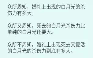 下载视频: 【完结文】众所周知，婚礼上出现的白月光的杀伤力有多大。众所又周知，死去的白月光杀...