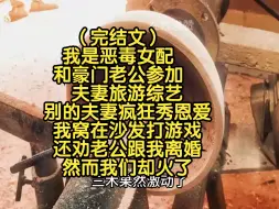 （完结文）我是恶毒女配，和豪门老公参加夫妻旅游综艺，别的夫妻疯狂秀恩爱，我窝在沙发打游戏，还劝老公跟我离婚，然而我们却火了