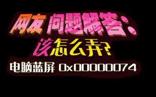 下载视频: 网友问题解答：电脑蓝屏 代码是0x00000074 该怎么弄？