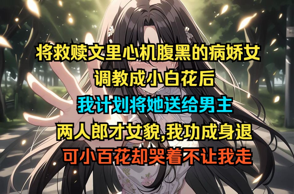 [图]将救赎文里心机腹黑的病娇女调教成小白花后，我计划将她送给男主，两人郎才女貌，我功成身退，可小白花却哭着不让我走