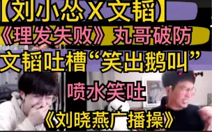 Скачать видео: 【韬怂】《理发失败》丸哥破防，文韬吐槽，笑出鹅叫，《刘晓燕广播操》，喷水笑吐了20211101