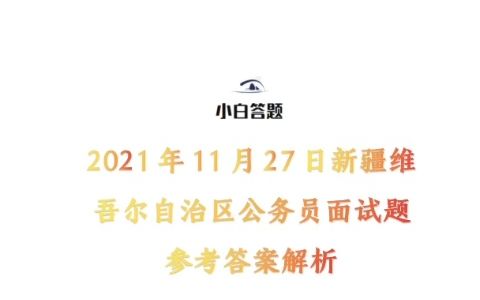 [图]2021年11月27日新疆维吾尔自治区公务员面试题参考答案解析