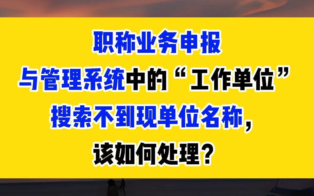 职称业务申报与管理系统中的“工作单位”搜索不到现单位名称,该如何处理?哔哩哔哩bilibili