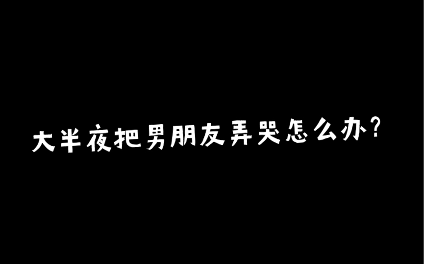 大半夜把男朋友弄哭了怎么办哔哩哔哩bilibili