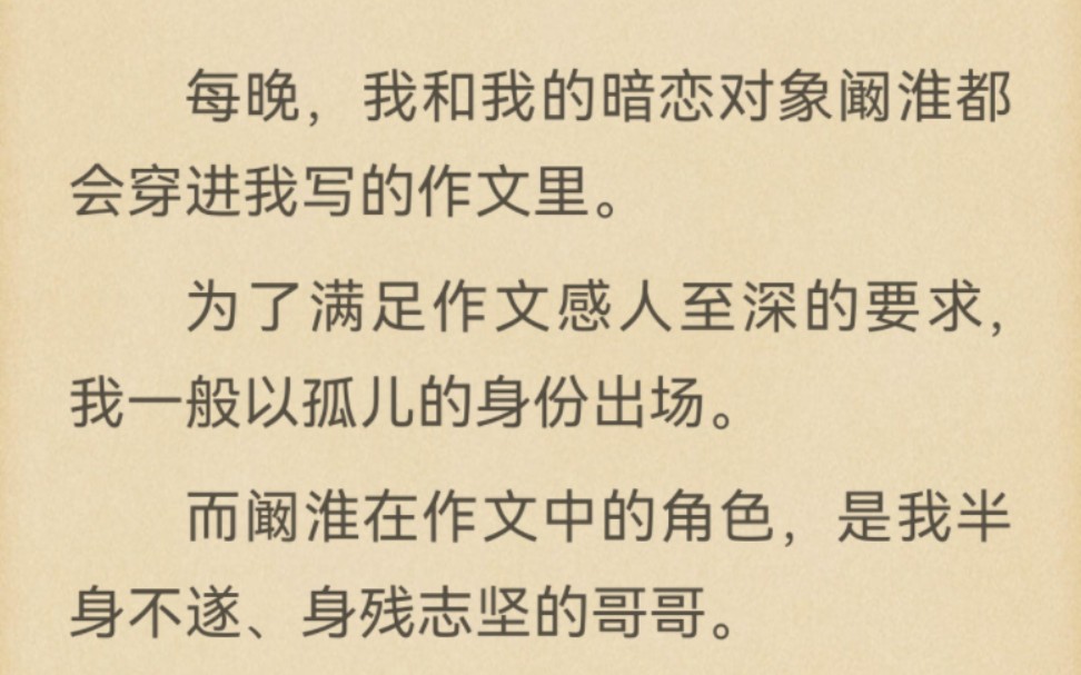 ...我和我的暗恋对象阚淮都会穿进我写的作文里.为了满足作文感人至深的要求,我一般以孤儿的身份出场.而阚淮在作文中的角色,是我半身不遂、身残志...