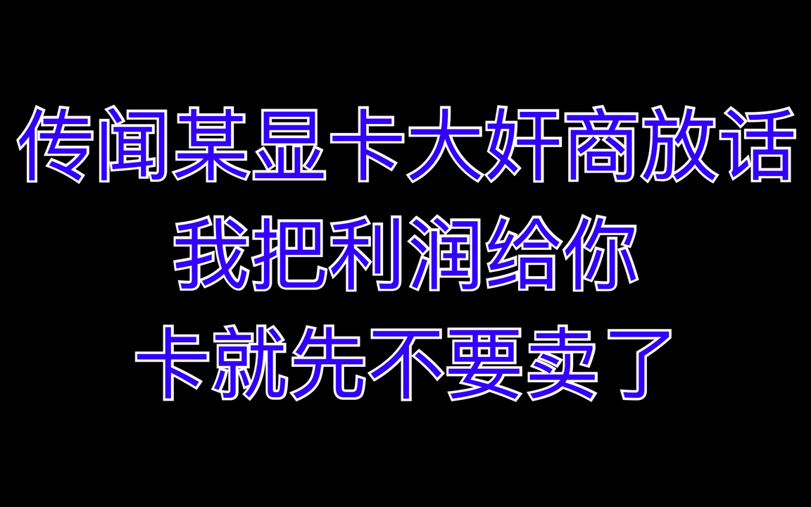 传闻某显卡大奸商放话:我把利润给你,卡就先不要卖了哔哩哔哩bilibili