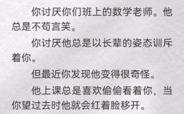 你讨厌你们班上的数学老师.他总是不苟言笑.你讨厌他总是以长辈的姿态训斥着你.但最近你发现他变得很奇怪.他上课总是喜欢偷偷看着你,当你望过去...