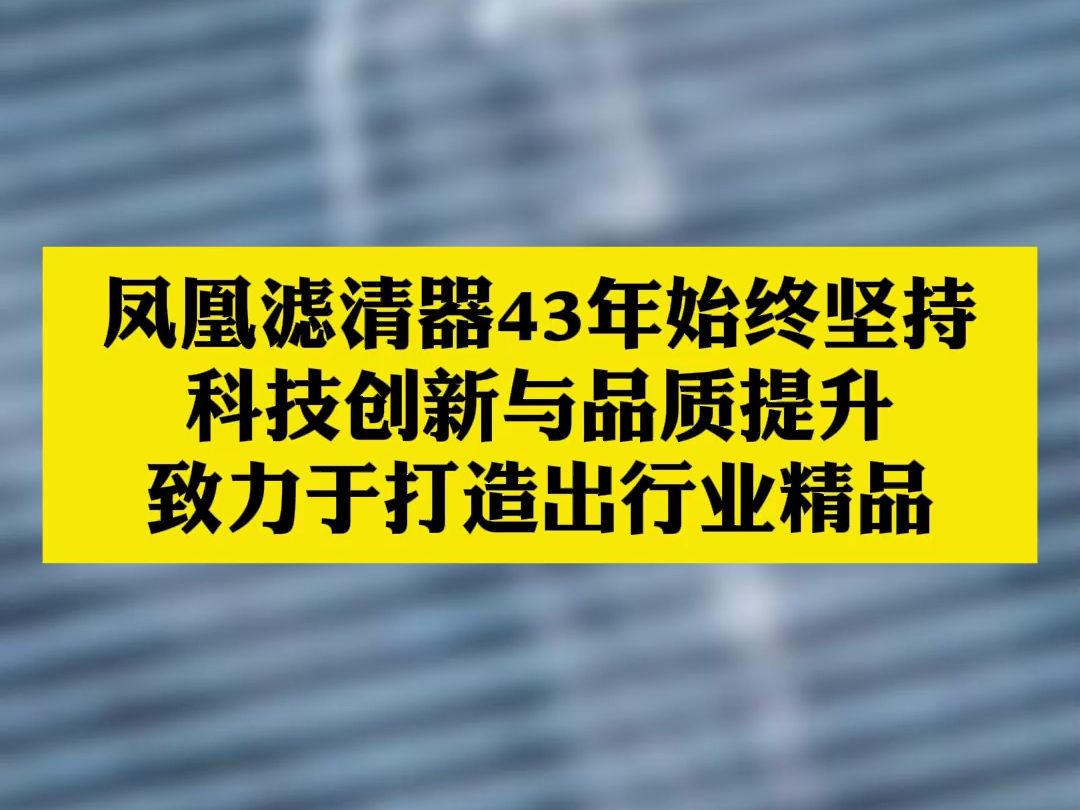 凤凰滤清器43年始终坚持,科技创新与品质提升,致力于打造行业精品哔哩哔哩bilibili