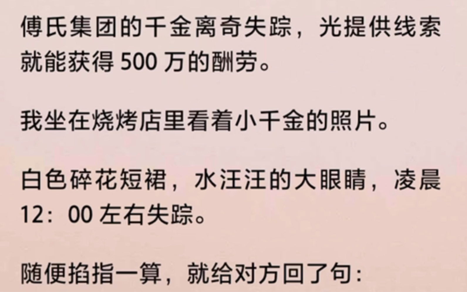 『全』傅氏集团的千金离奇失踪,光提供线索就能获得 500 万的酬劳.我坐在烧烤店里看着小千金的照片.随便掐指一算,就给对方回了句:丢个屁,锁地下...