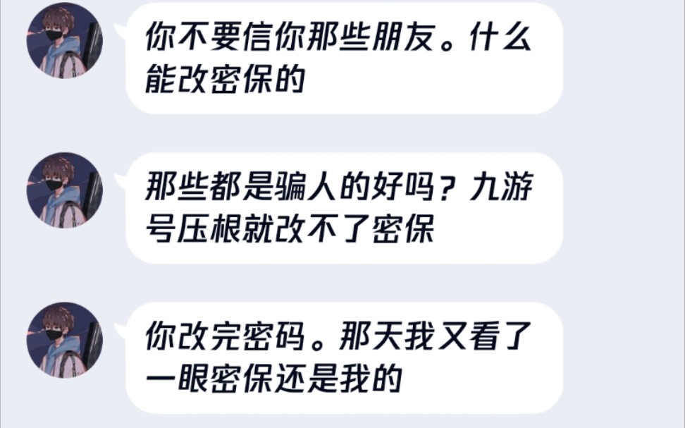 九游号安全号?真的离谱我幸亏懒没有给他肝曙光不然便宜这人了.账号密码手机号都改了然后他就是能找回我也不知道人家怎么找回我今天登陆的时候就已...