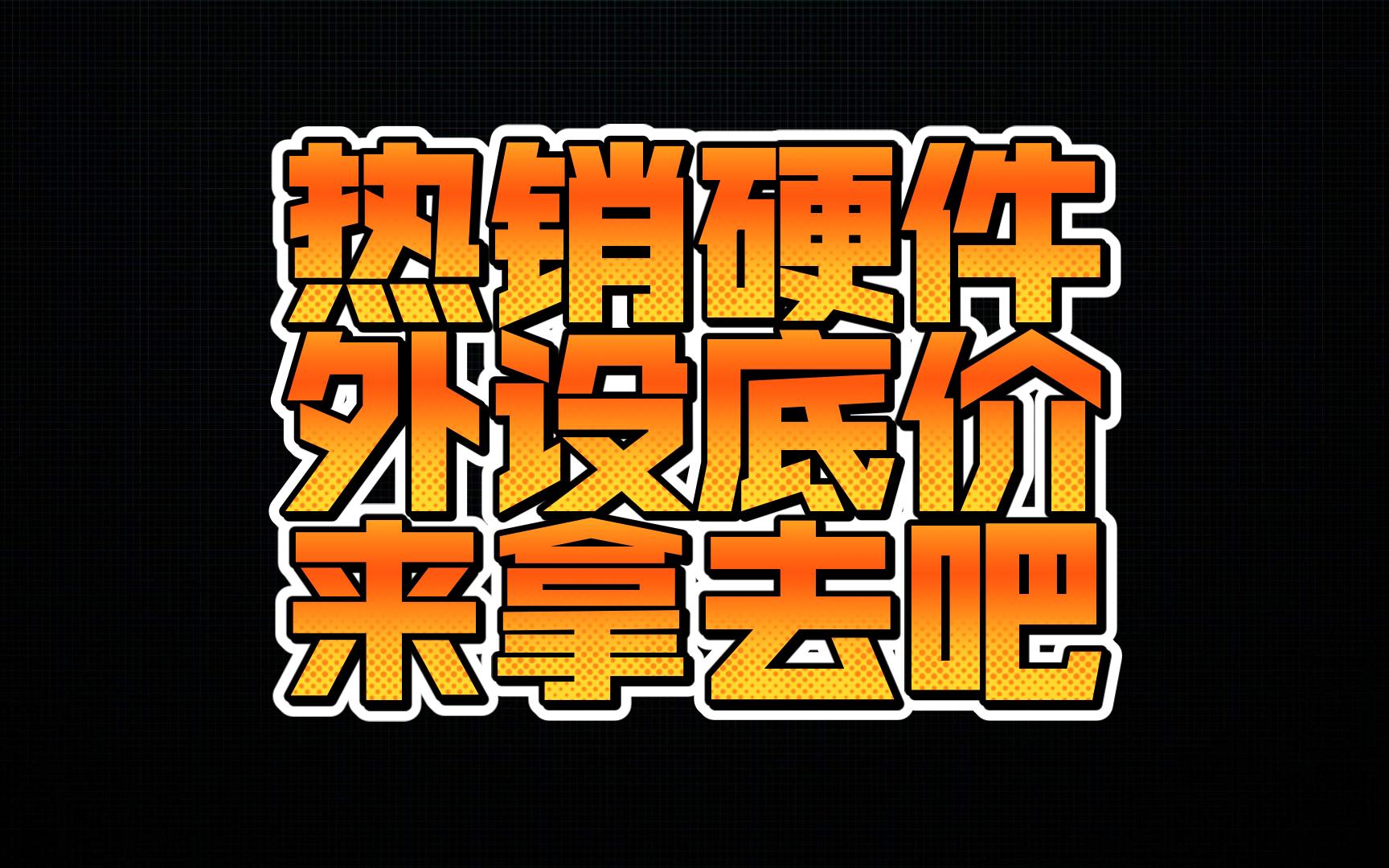 热销硬件外设底价,来拿去吧!哔哩哔哩bilibili