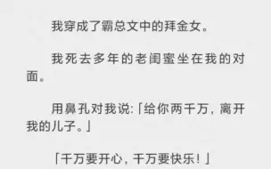 下载视频: 我穿成了霸总文中的拜金女。我s去多年的老闺蜜坐在我的对面。用鼻孔对着我说：给你两千万，离开我的儿子。