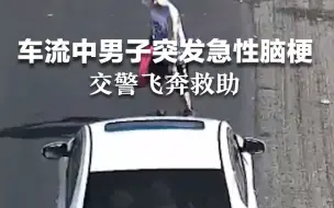 Download Video: 车流中男子突发急性脑梗，跌跌撞撞倒在路口，交警飞奔救人。