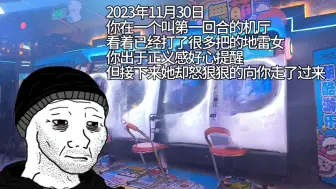 Download Video: 2023年11月30日，你在一个叫第一回合的机厅看着已经打了很多把的地雷女，你出于正义感好心提醒但接下来她却怒狠狠的向你走了过来