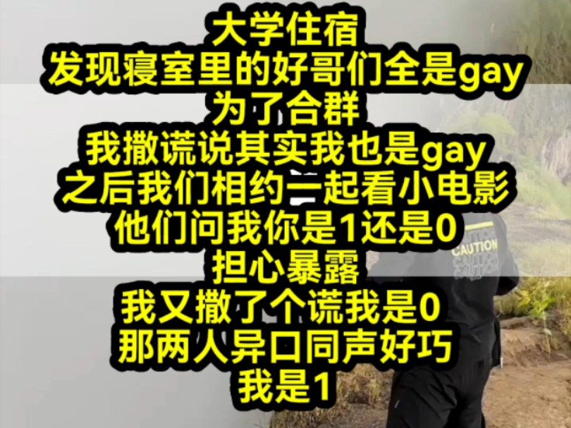 寝室里的好哥们全是gay为了合群我撒谎说其实我也是gay之后我们相约一起看小电影他们问我你是1还是0担心暴露我又撒了个谎我是0 两人异口同声好巧我是...