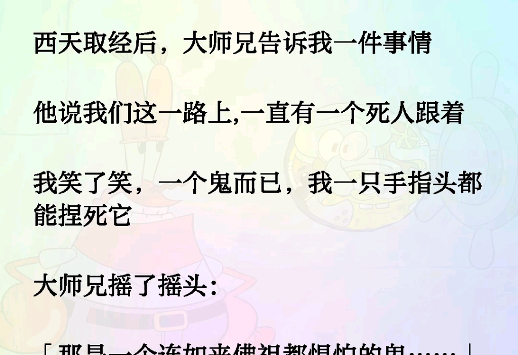 西天取经后,大师兄告诉我一件事情,他说我们这一路上,一直有一个死人跟着.我笑了笑,一个鬼而已,我一只手指头都能捏死它,大师兄摇了摇头:那是...