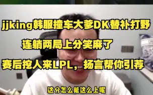 Download Video: jjking韩服撞车大爹DK替补打野，连躺两局上分笑麻了，赛后挖人来LPL，扬言帮你引荐