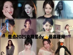盘点43位内娱女明星2025年dy个人点赞最高的视频（不统计live图），有个人直接断层了，来看那种营业风格最受欢迎吧！