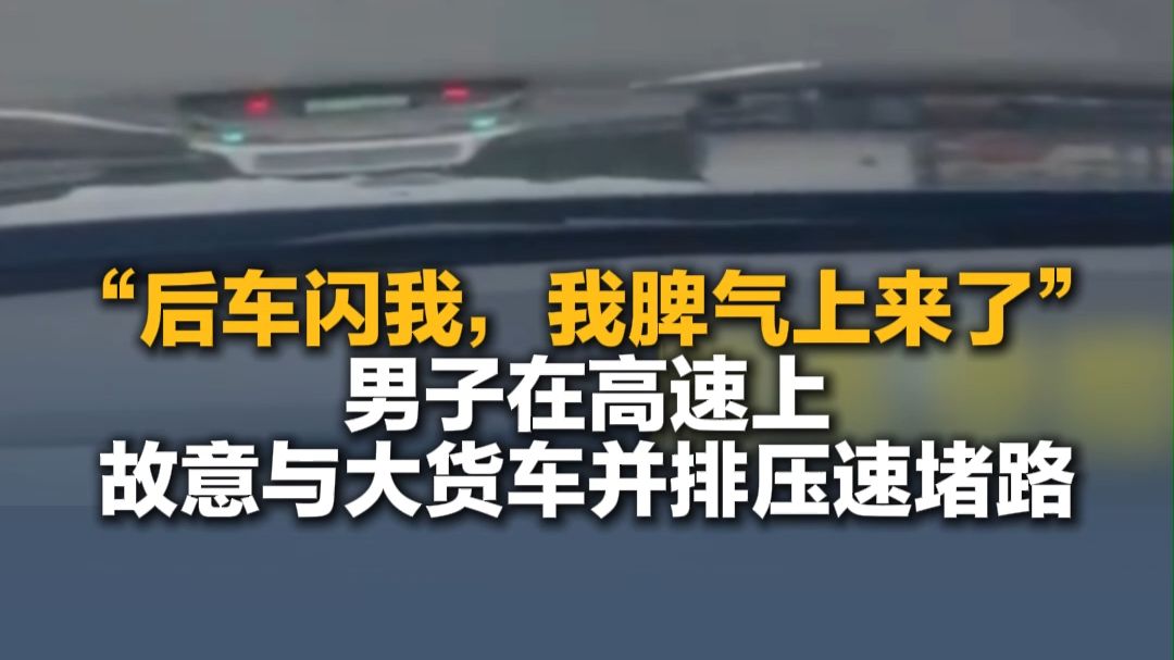男子在高速上故意与大货车并排，恶意低速行驶，导致后方拥堵，称“后车闪我，我脾气上来了”。