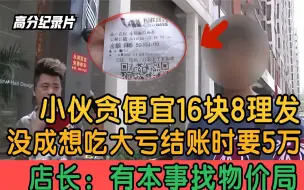 下载视频: 小伙贪便宜16块8理发，结账却要5万，店长：有本事找物价局