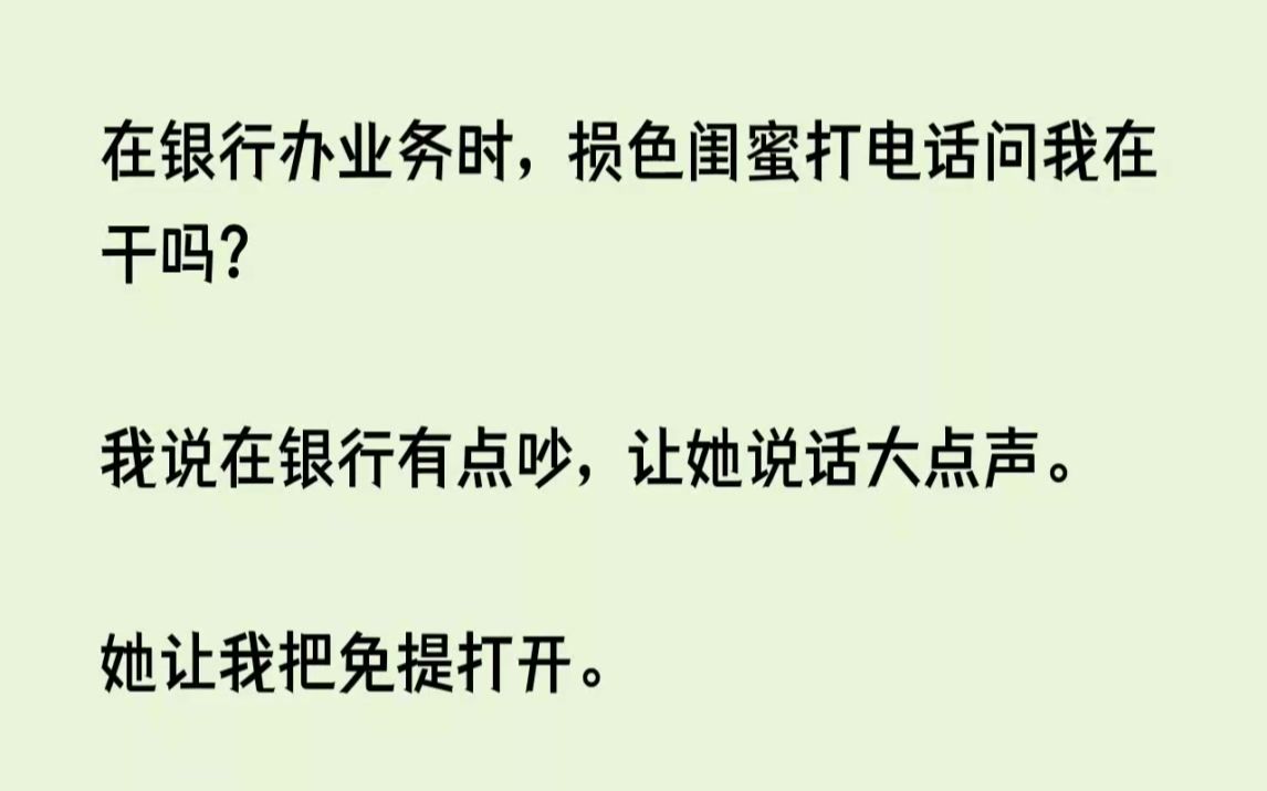 (全文已完结)在银行办业务时,损色闺蜜打电话问我在干吗我说在银行有点吵,让她说话大点...哔哩哔哩bilibili