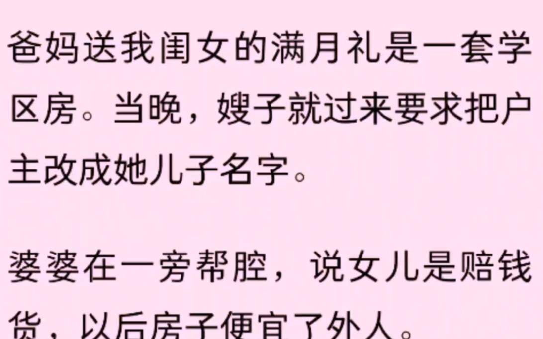 妈送我闺女的满月礼是一套学区房.当晚,嫂子就过来要求把户主改成她儿子名字.婆婆在一旁帮腔,说女儿是赔钱货,以后房子便宜了外人.侄儿是自己...