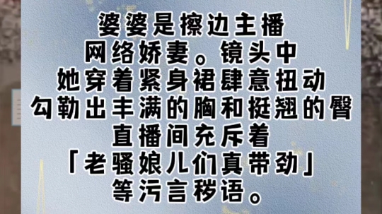 婆婆是擦边主播,网络娇妻.镜头中,她穿着紧身裙肆意扭动,勾勒出丰满的胸和挺翘的臀.直播间充斥着「老骚娘儿们真带劲」等污言秽语.我劝婆婆收...