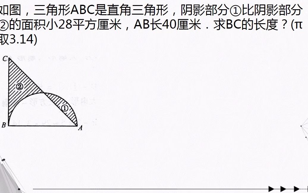 [图]几何图形 如图，三角形ABC是直角三角形，阴影部分①比阴影部分②的面积小28平方厘米，AB长40厘米．求BC的长度？(π取3.14)