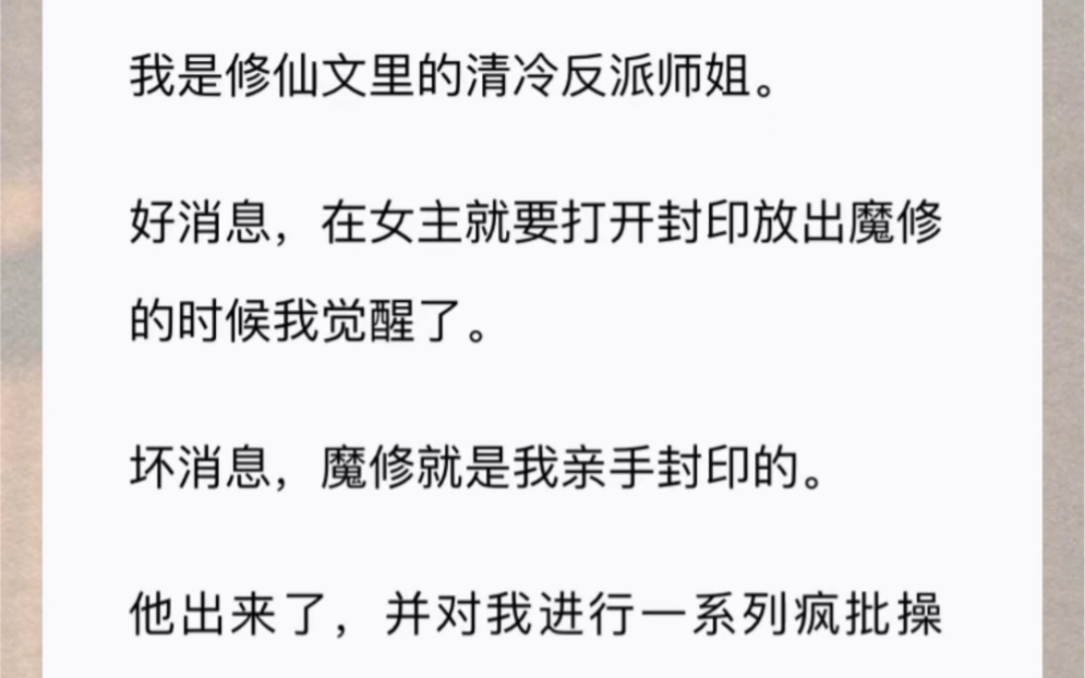 我是修仙文里的清冷反派师姐.好消息,在女主就要打开封印放出魔修的时候我觉醒了.坏消息,魔修就是我亲手封印的.他出来了,并对我进行一系列疯批...