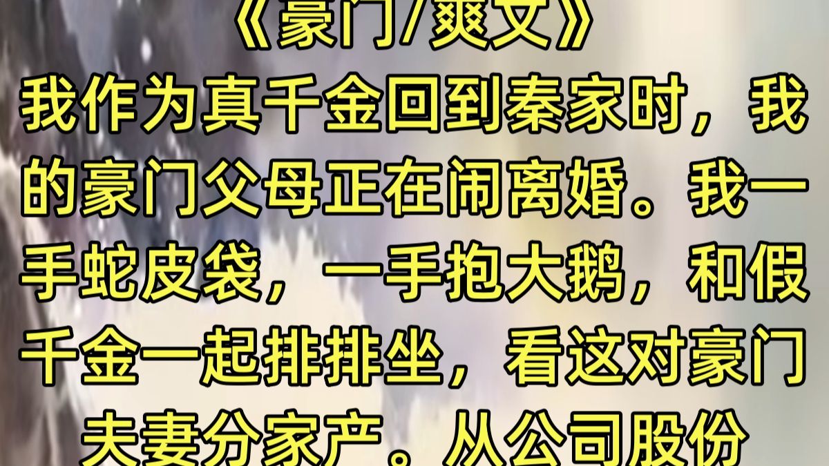 【完结文】我作为真千金回到秦家时，我的豪门父母正在闹离婚。 我一手蛇皮袋，一手抱大鹅，和假千金一起排排坐，看这对豪门夫妻分家产。 从公司股份，到海边别墅，再到地