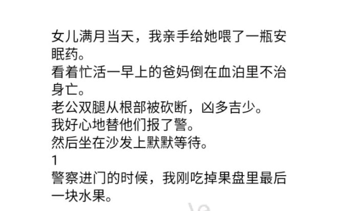 女儿满月当天,我亲手给她喂了一瓶安眠药.看着忙活一早上的爸妈倒在血泊里不治身亡.老公双腿从根部被砍断,凶多吉少.我好心地替他们报了警.哔...