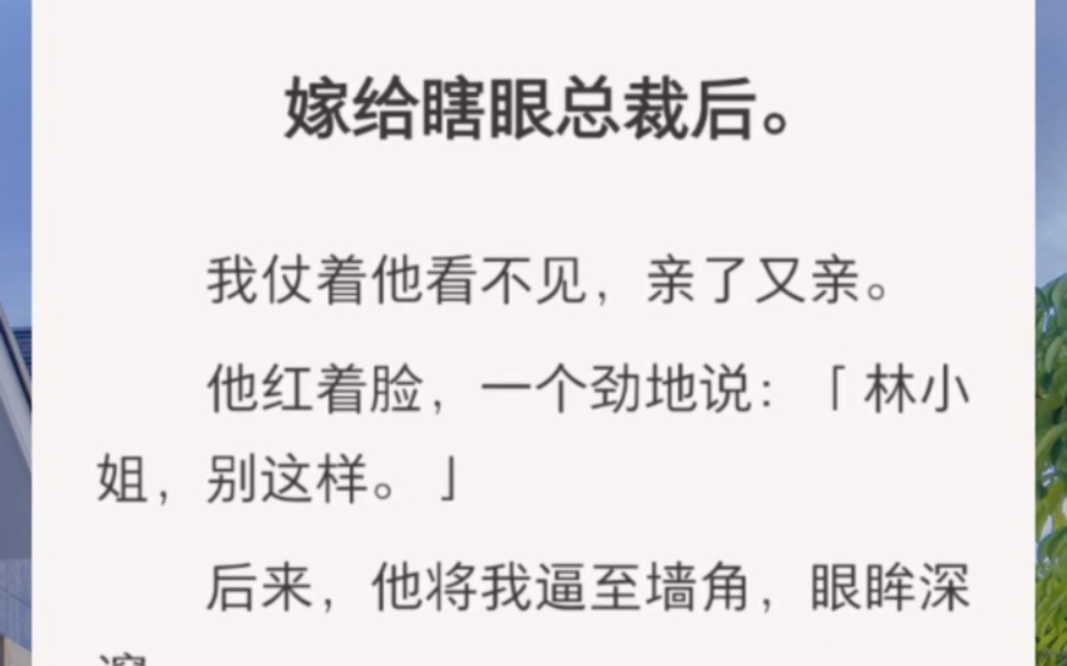 [图]﻿嫁给瞎眼总裁后。我仗着他看不见，亲了又亲。他红着脸，一个劲地说：「林小姐，别这样。」后来，他将我逼至墙角，眼眸深邃：「老婆贴贴～」……