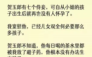 【完结文】贺玉郎有七个侍妾，可自从小姐的孩子出生后就再也没有人怀孕了。我宽慰他，...