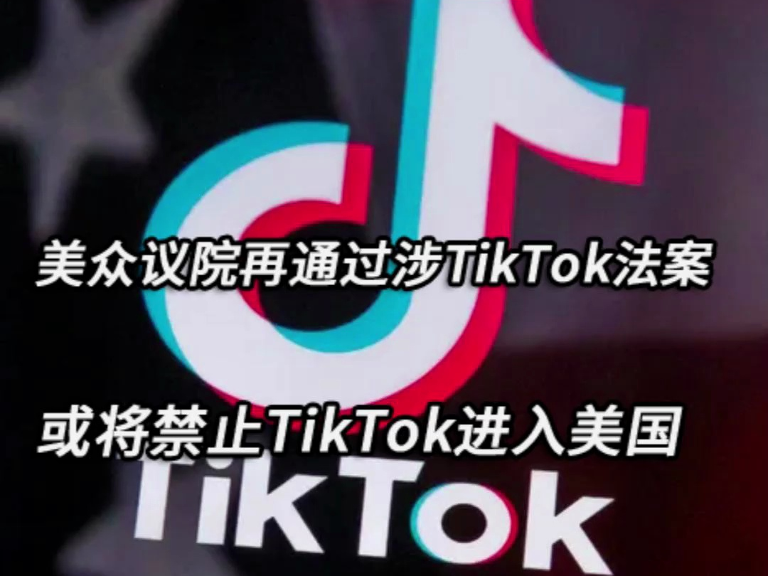 美众议院再次通过涉tiktok法案 禁止tiktok进入美国