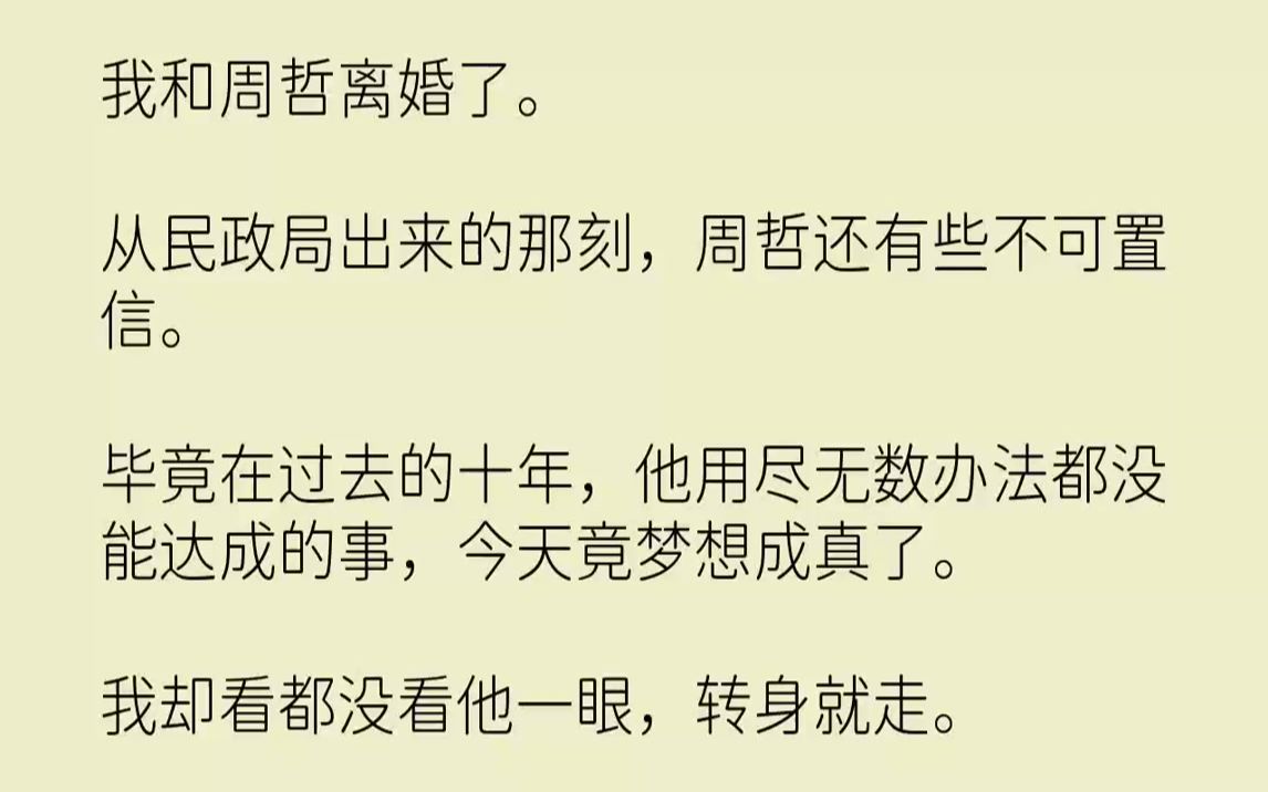 【完结文】我和周哲离婚了.从民政局出来的那刻,周哲还有些不可置信.毕竟在过去的十年,他用尽无数办法都没能达成的事,今天竟梦想成真...哔哩哔...