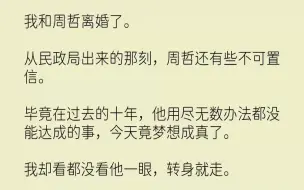 下载视频: 【完结文】我和周哲离婚了。从民政局出来的那刻，周哲还有些不可置信。毕竟在过去的十年，他用尽无数办法都没能达成的事，今天竟梦想成真...