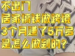 Tải video: 不出门，居家搞钱做跨境，3个月赚了5万多，怎么做到的？