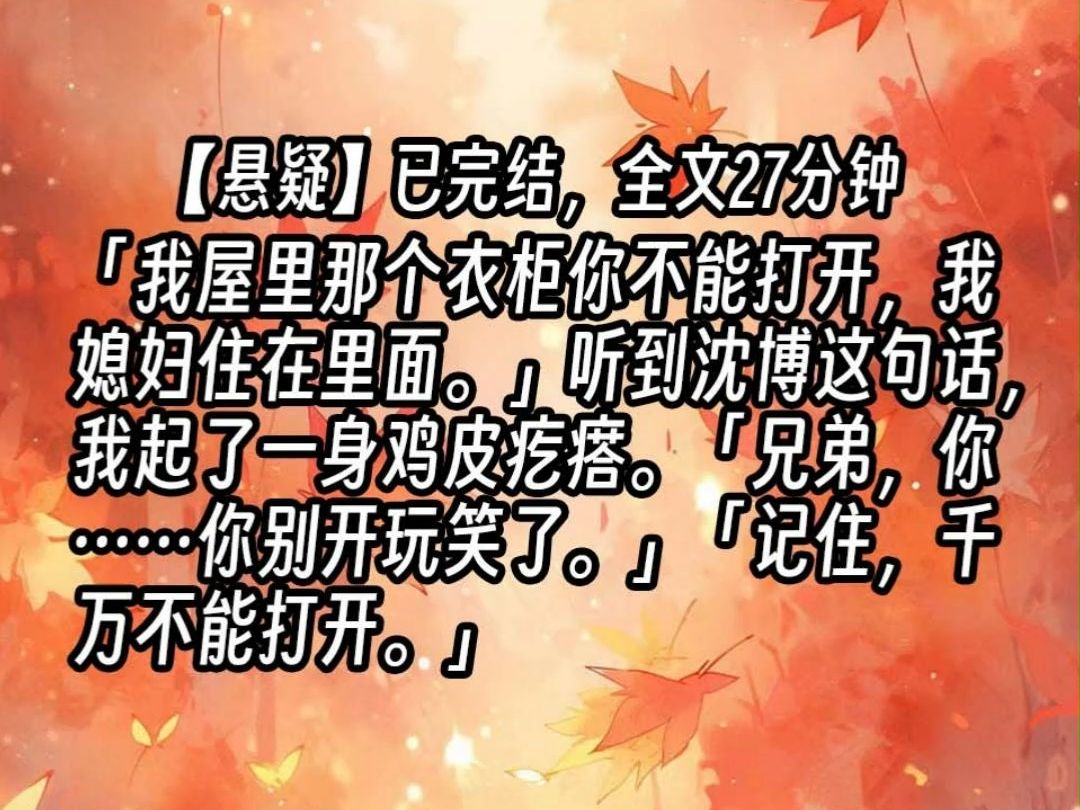 【已更完】「我屋里那个衣柜你不能打开,我媳妇住在里面.」听到沈博这句话,我起了一身鸡皮疙瘩.「兄弟,你……你别开玩笑了.」「记住,千万不能...