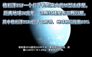 Download Video: 格利泽357一个位于长蛇座内的M型主序星，距离地球31光年，这颗红矮星有三颗行星，其中格利泽357d位于宜居带，地球相似指数69%。