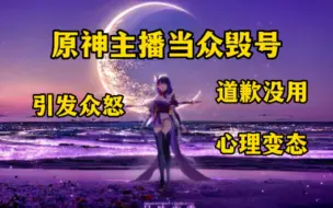 Download Video: 原神主播变态心理当众毁粉丝账号，粉丝苦苦哀求道歉被骂自讨苦吃，网友大骂不是东西