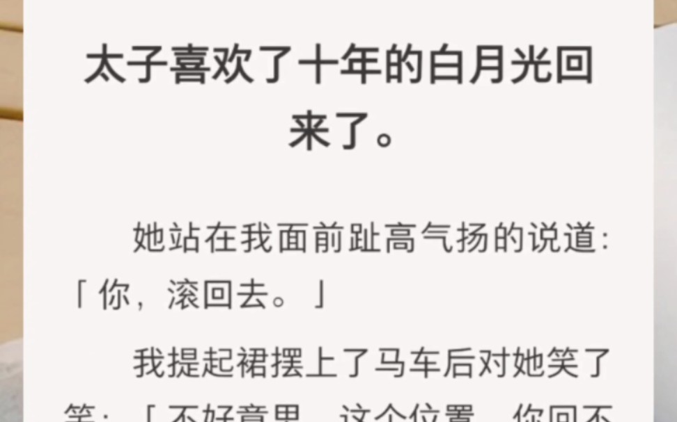 [图]太子喜欢了十年的白月光回来了。她站在我面前趾高气扬的说道：「你，滚回去。」我提起裙摆上了马车后对她笑了笑：「不好意思，这个位置，你回不来了。」……