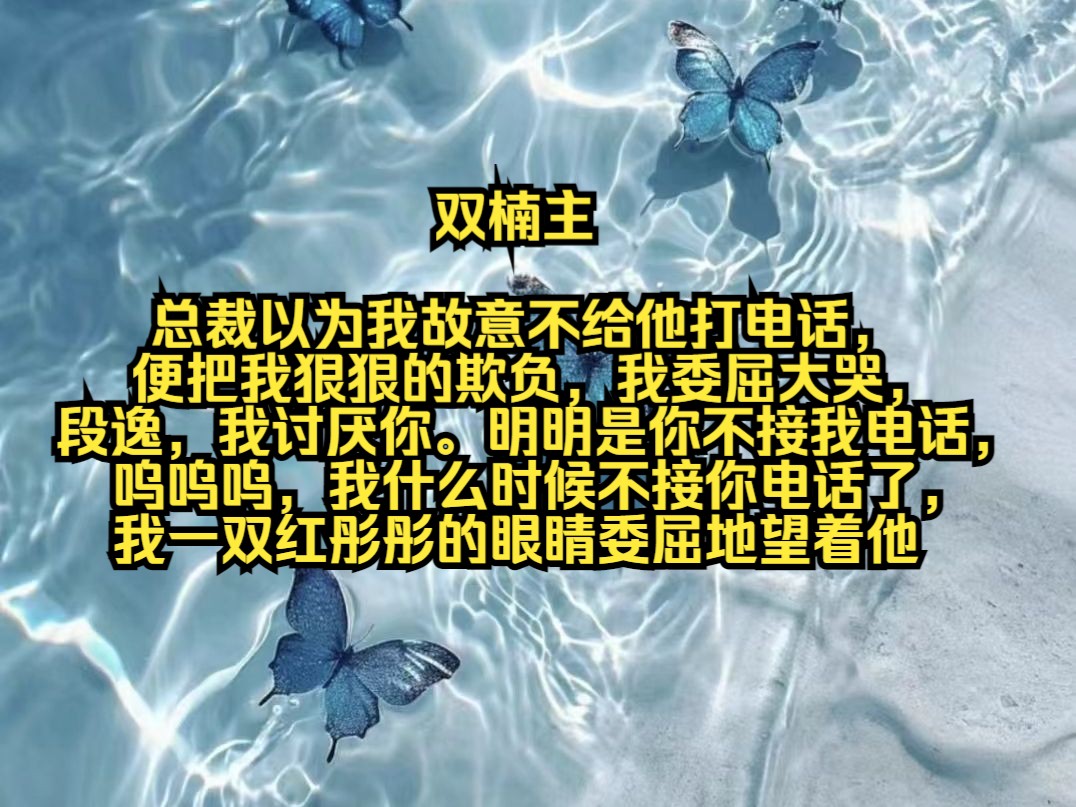 总裁以为我故意不给他打电话,便把我狠狠的欺负,我委屈大哭,段逸,我讨厌你.明明是你不接我电话,呜呜呜,我什么时候不接你电话了,我一双红彤彤...