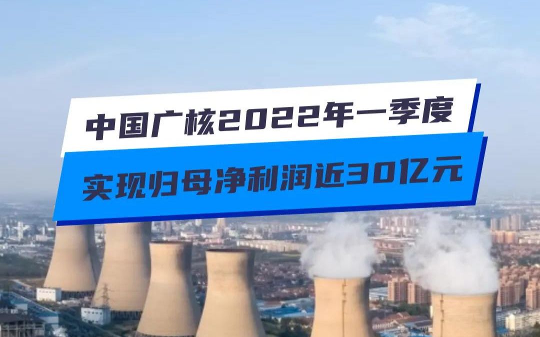 中国广核2022年一季度 实现归母净利润近30亿元哔哩哔哩bilibili