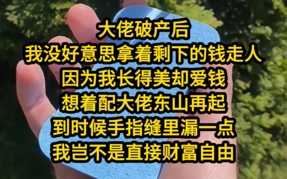 《破产家妻》全文34分钟,已完结——大佬破产后,我没好意思拿着剩下的钱走人,因为我长得美且爱钱,想着配大佬东山再起,到时候手指缝里漏一点,...