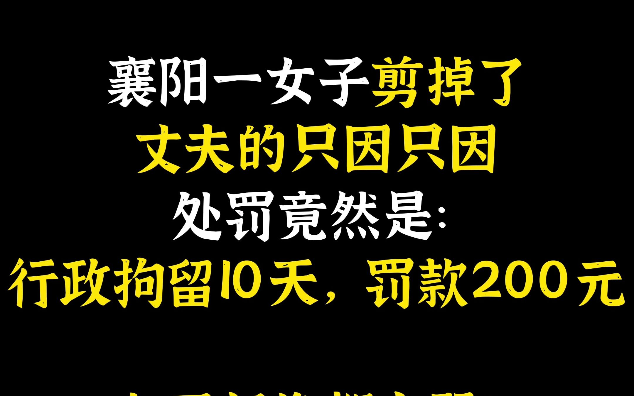 [图]Vol.54 襄阳一女子剪掉了丈夫的只因只因，警方给的处罚竟然是：行政拘留10天，罚款200元？？全网好像都在骂！但我这次为樊城区警方的法治之光行为点赞！