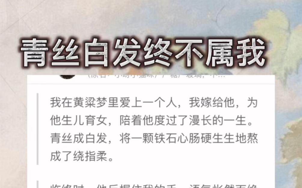 【青丝白发终不属我】我在黄梁梦里爱上一个人,我嫁给他,为他生儿育女,陪着他度过了漫长的一生青丝成白发,将一颗铁石心肠硬生生地熬成了绕指柔....