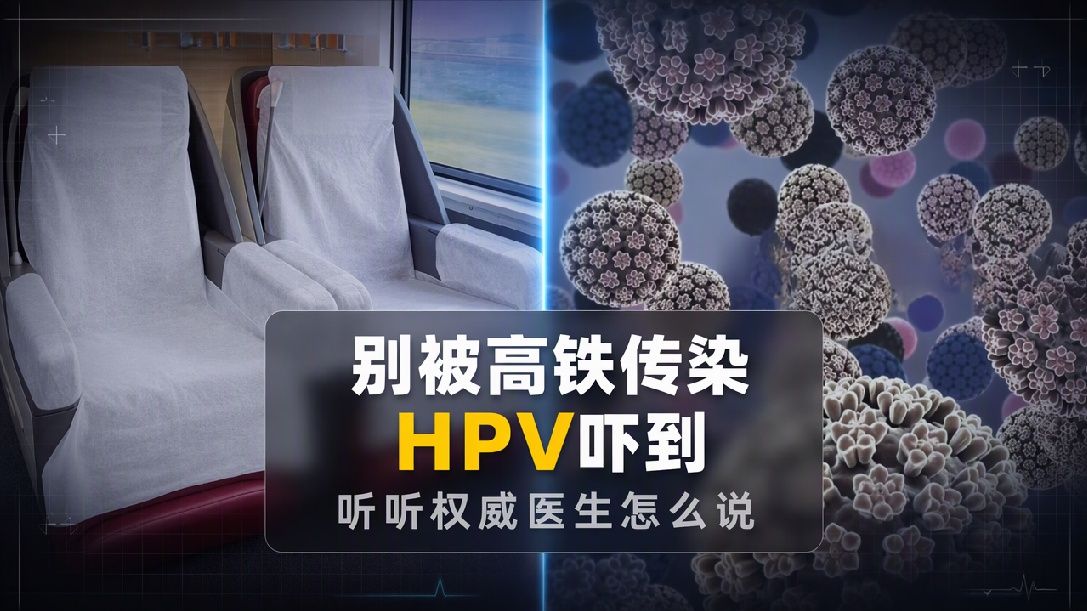“高铁座椅成HPV重灾区”？医生：不可信！经环境传播概率极低，HPV在环境当中存活时间很短，及时接种疫苗、避免不安全性行为，才是最有效的防护