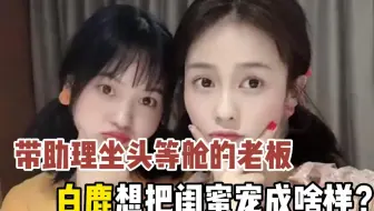 娱乐圈唯一带助理座头等舱的女星，白鹿真的想把闺蜜宠坏吗？