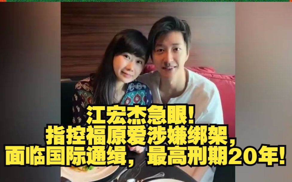 【江宏杰急眼!指控福原爱涉嫌绑架,面临国际通缉,最高刑期20年!
